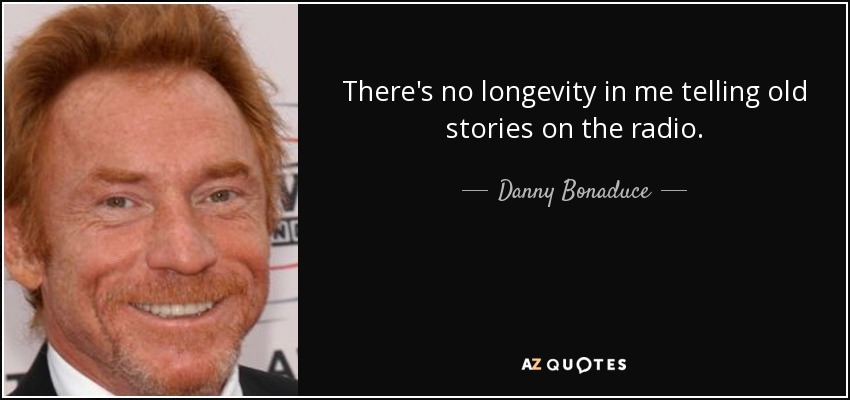 There's no longevity in me telling old stories on the radio. - Danny Bonaduce