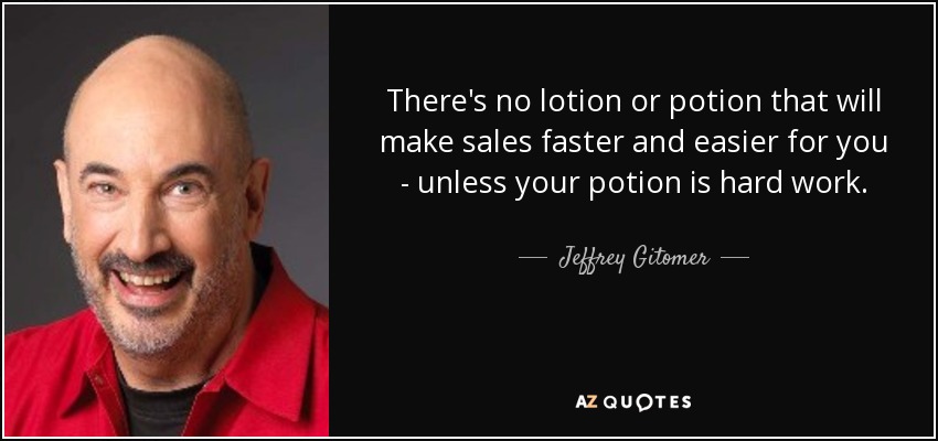 There's no lotion or potion that will make sales faster and easier for you - unless your potion is hard work. - Jeffrey Gitomer