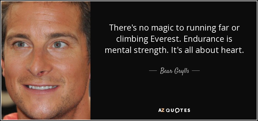 There's no magic to running far or climbing Everest. Endurance is mental strength. It's all about heart. - Bear Grylls