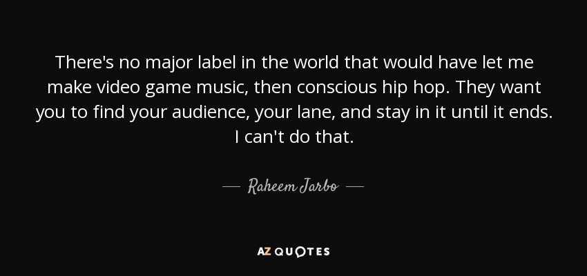 There's no major label in the world that would have let me make video game music, then conscious hip hop. They want you to find your audience, your lane, and stay in it until it ends. I can't do that. - Raheem Jarbo