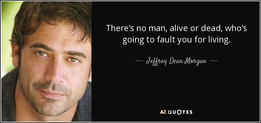 There's no man, alive or dead, who's going to fault you for living. - Jeffrey Dean Morgan