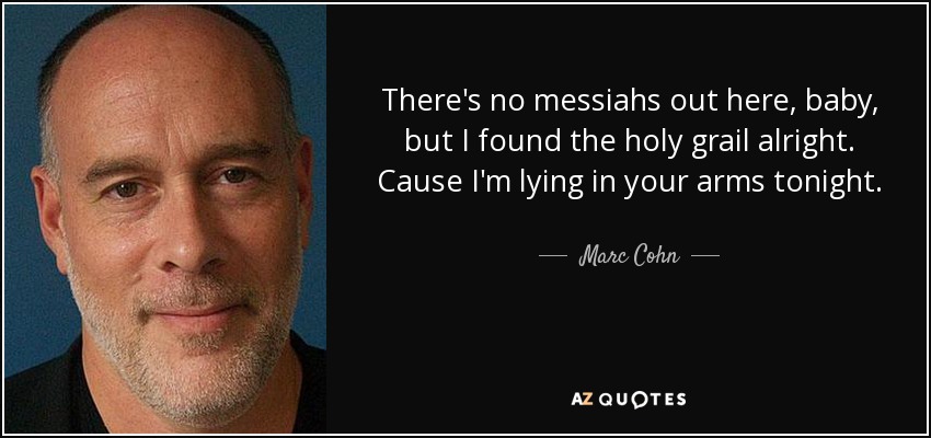 There's no messiahs out here, baby, but I found the holy grail alright. Cause I'm lying in your arms tonight. - Marc Cohn