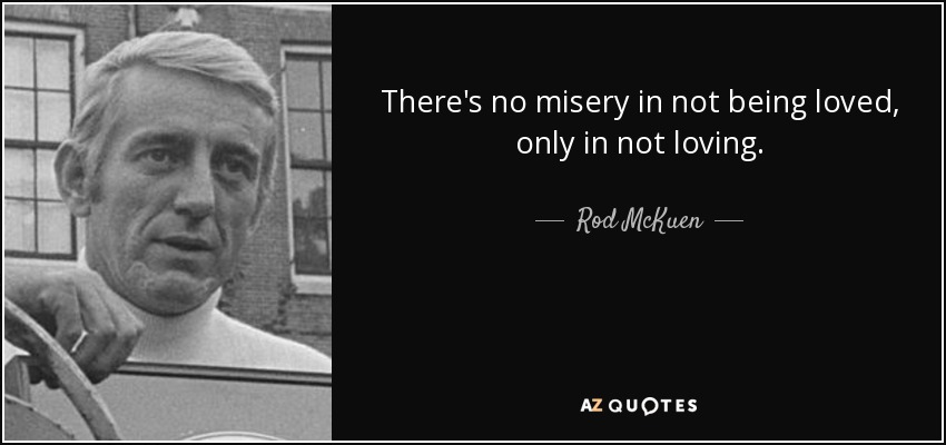 There's no misery in not being loved, only in not loving. - Rod McKuen