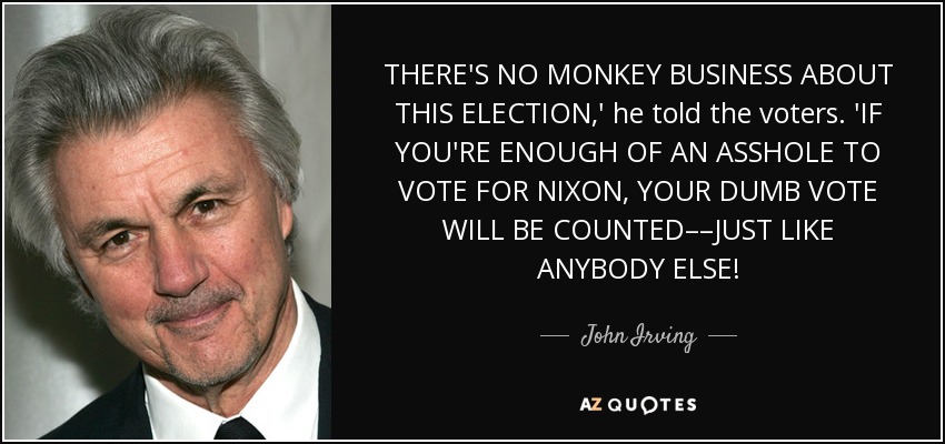 THERE'S NO MONKEY BUSINESS ABOUT THIS ELECTION,' he told the voters. 'IF YOU'RE ENOUGH OF AN ASSHOLE TO VOTE FOR NIXON, YOUR DUMB VOTE WILL BE COUNTED––JUST LIKE ANYBODY ELSE! - John Irving