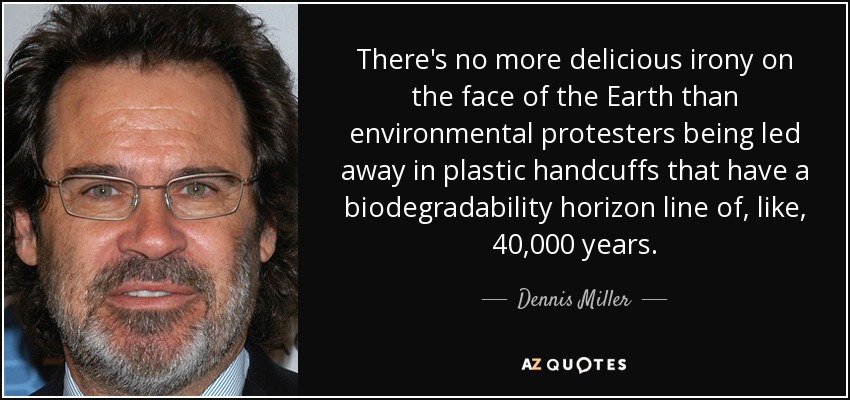There's no more delicious irony on the face of the Earth than environmental protesters being led away in plastic handcuffs that have a biodegradability horizon line of, like, 40,000 years. - Dennis Miller