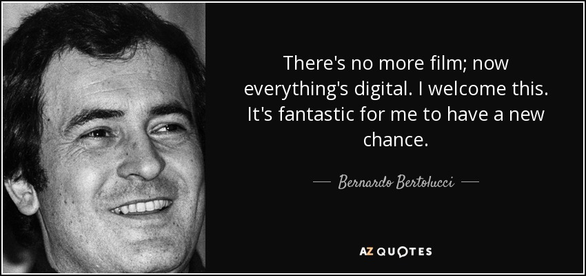 There's no more film; now everything's digital. I welcome this. It's fantastic for me to have a new chance. - Bernardo Bertolucci