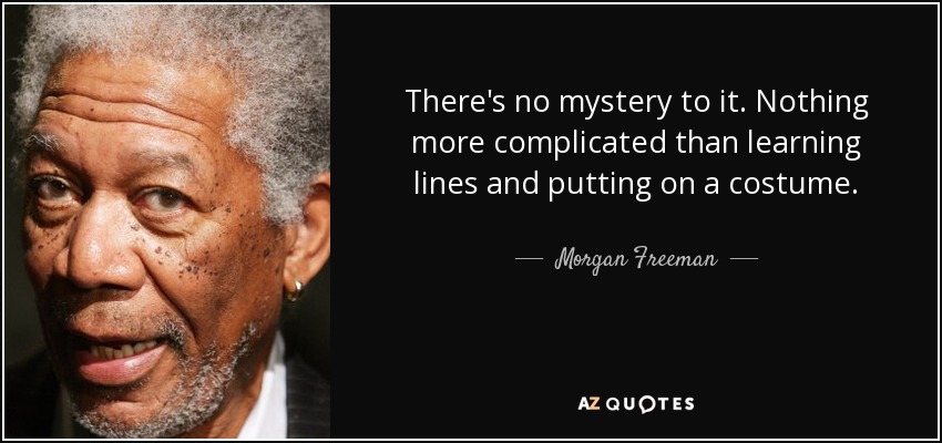 There's no mystery to it. Nothing more complicated than learning lines and putting on a costume. - Morgan Freeman