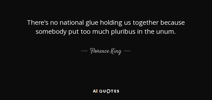 There's no national glue holding us together because somebody put too much pluribus in the unum. - Florence King