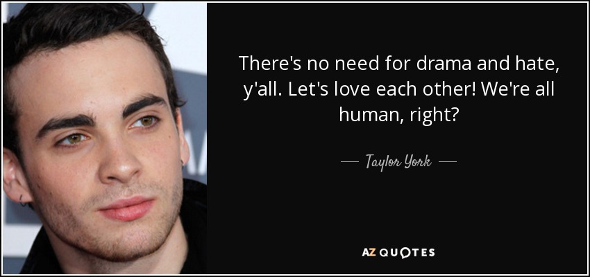 There's no need for drama and hate, y'all. Let's love each other! We're all human, right? - Taylor York