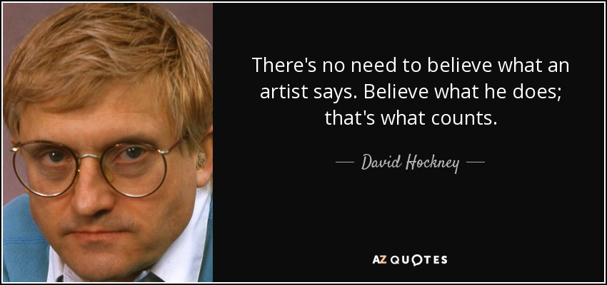 There's no need to believe what an artist says. Believe what he does; that's what counts. - David Hockney