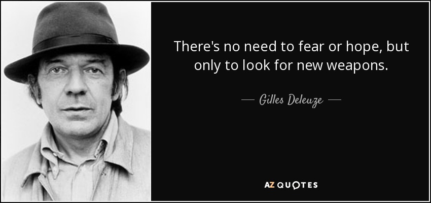 There's no need to fear or hope, but only to look for new weapons. - Gilles Deleuze