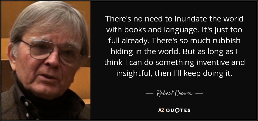 There's no need to inundate the world with books and language. It's just too full already. There's so much rubbish hiding in the world. But as long as I think I can do something inventive and insightful, then I'll keep doing it. - Robert Coover