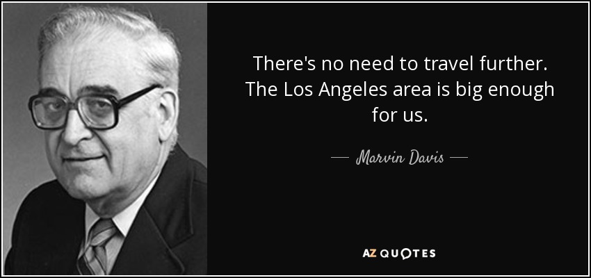 There's no need to travel further. The Los Angeles area is big enough for us. - Marvin Davis