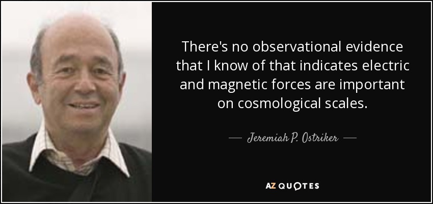There's no observational evidence that I know of that indicates electric and magnetic forces are important on cosmological scales. - Jeremiah P. Ostriker