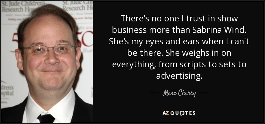 There's no one I trust in show business more than Sabrina Wind. She's my eyes and ears when I can't be there. She weighs in on everything, from scripts to sets to advertising. - Marc Cherry