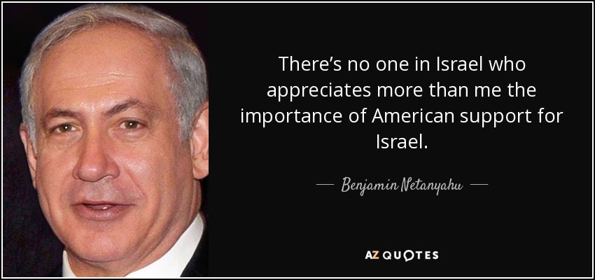 There’s no one in Israel who appreciates more than me the importance of American support for Israel. - Benjamin Netanyahu