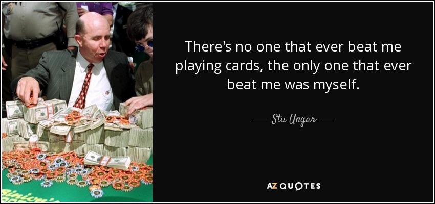 There's no one that ever beat me playing cards, the only one that ever beat me was myself. - Stu Ungar