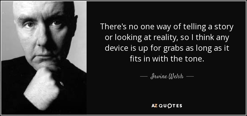 There's no one way of telling a story or looking at reality, so I think any device is up for grabs as long as it fits in with the tone. - Irvine Welsh