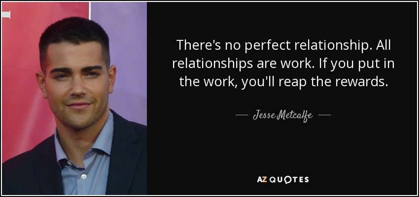 There's no perfect relationship. All relationships are work. If you put in the work, you'll reap the rewards. - Jesse Metcalfe