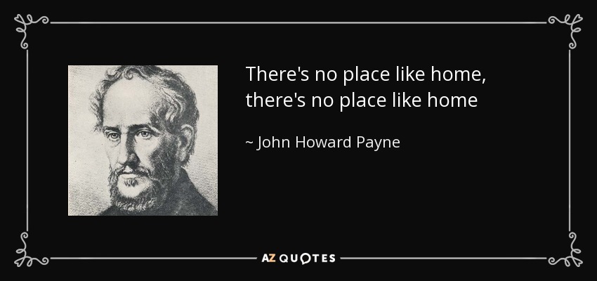There's no place like home, there's no place like home - John Howard Payne