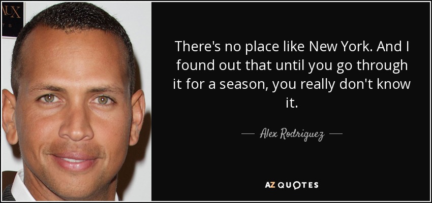There's no place like New York. And I found out that until you go through it for a season, you really don't know it. - Alex Rodriguez