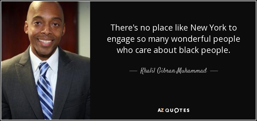There's no place like New York to engage so many wonderful people who care about black people. - Khalil Gibran Muhammad