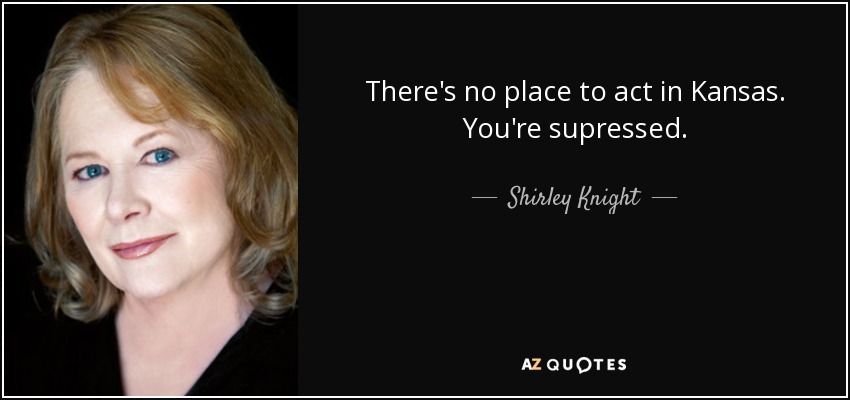 There's no place to act in Kansas. You're supressed. - Shirley Knight