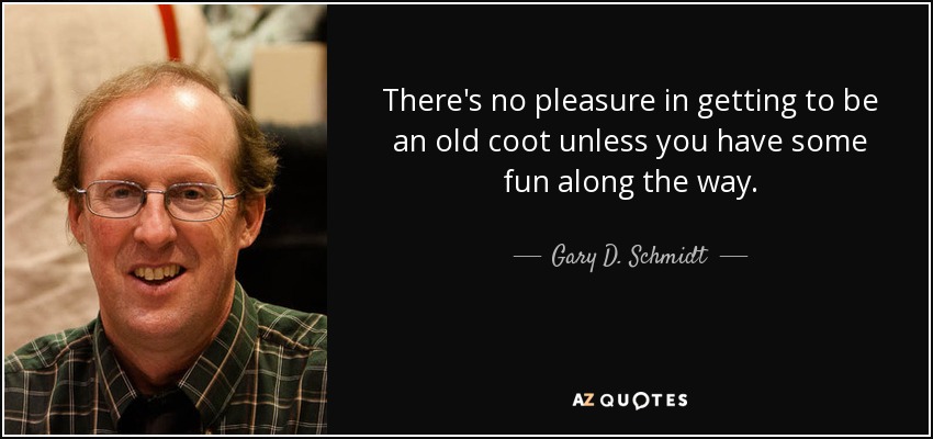 There's no pleasure in getting to be an old coot unless you have some fun along the way. - Gary D. Schmidt