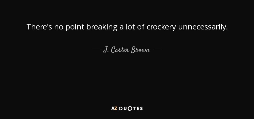 There's no point breaking a lot of crockery unnecessarily. - J. Carter Brown