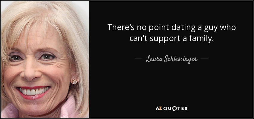 There's no point dating a guy who can't support a family. - Laura Schlessinger