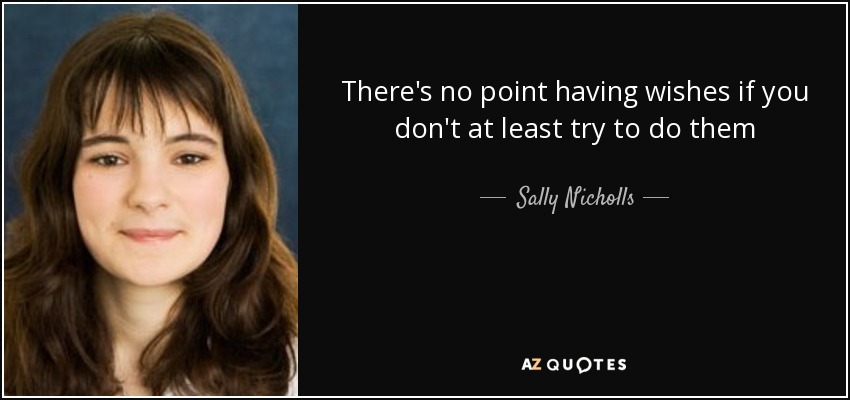There's no point having wishes if you don't at least try to do them - Sally Nicholls