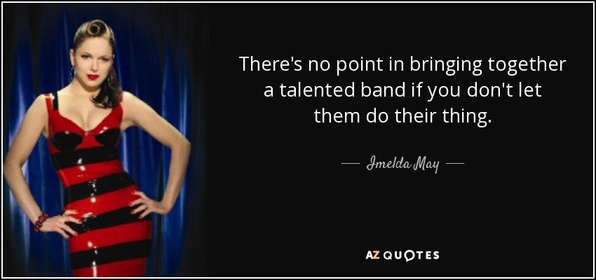 There's no point in bringing together a talented band if you don't let them do their thing. - Imelda May