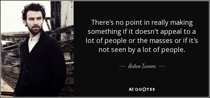 There's no point in really making something if it doesn't appeal to a lot of people or the masses or if it's not seen by a lot of people. - Aidan Turner