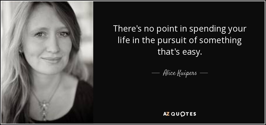 There's no point in spending your life in the pursuit of something that's easy. - Alice Kuipers