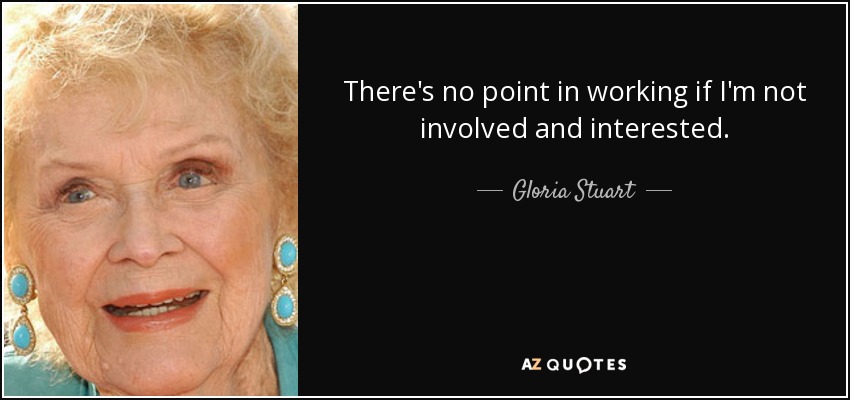 There's no point in working if I'm not involved and interested. - Gloria Stuart