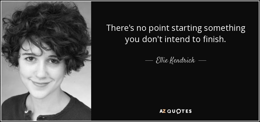 There's no point starting something you don't intend to finish. - Ellie Kendrick