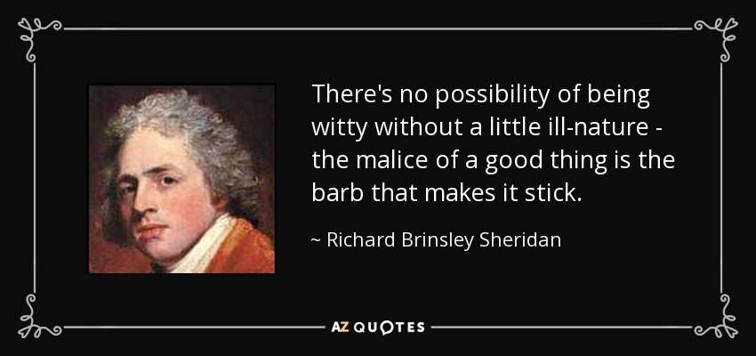 There's no possibility of being witty without a little ill-nature - the malice of a good thing is the barb that makes it stick. - Richard Brinsley Sheridan