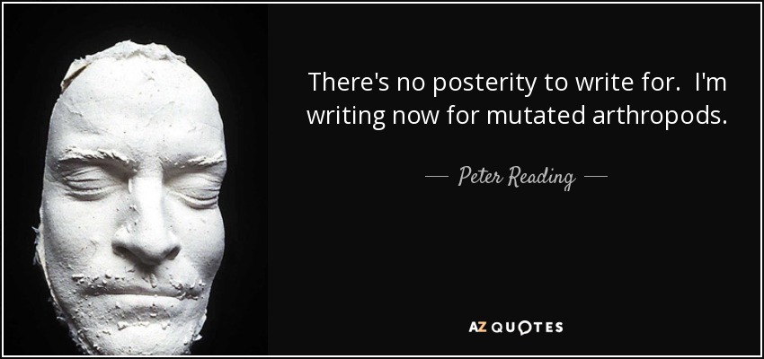 There's no posterity to write for. I'm writing now for mutated arthropods. - Peter Reading