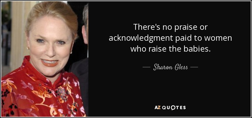 There's no praise or acknowledgment paid to women who raise the babies. - Sharon Gless