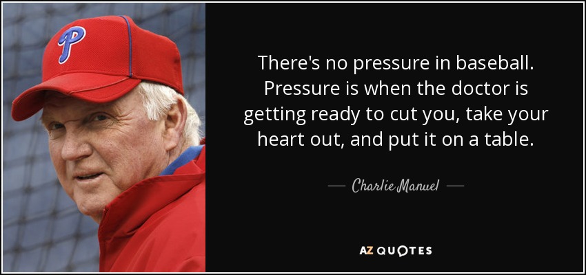 There's no pressure in baseball. Pressure is when the doctor is getting ready to cut you, take your heart out, and put it on a table. - Charlie Manuel