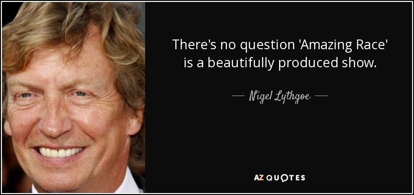 There's no question 'Amazing Race' is a beautifully produced show. - Nigel Lythgoe