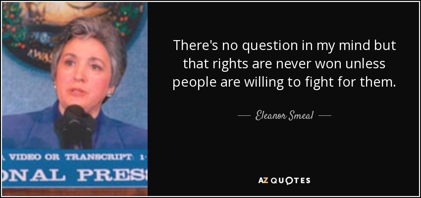 There's no question in my mind but that rights are never won unless people are willing to fight for them. - Eleanor Smeal