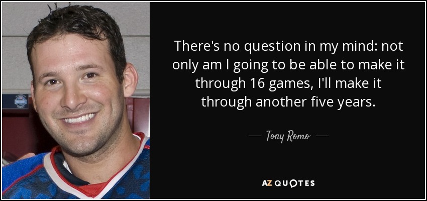 There's no question in my mind: not only am I going to be able to make it through 16 games, I'll make it through another five years. - Tony Romo