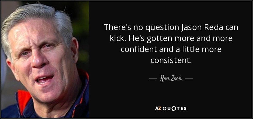 There's no question Jason Reda can kick. He's gotten more and more confident and a little more consistent. - Ron Zook