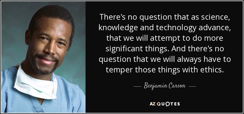 There's no question that as science, knowledge and technology advance, that we will attempt to do more significant things. And there's no question that we will always have to temper those things with ethics. - Benjamin Carson