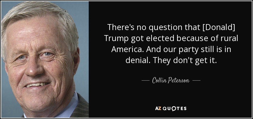 There's no question that [Donald] Trump got elected because of rural America. And our party still is in denial. They don't get it. - Collin Peterson