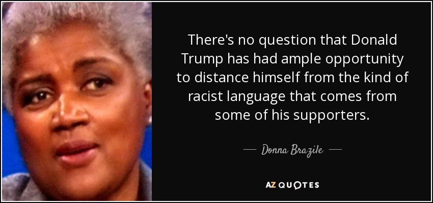 There's no question that Donald Trump has had ample opportunity to distance himself from the kind of racist language that comes from some of his supporters. - Donna Brazile