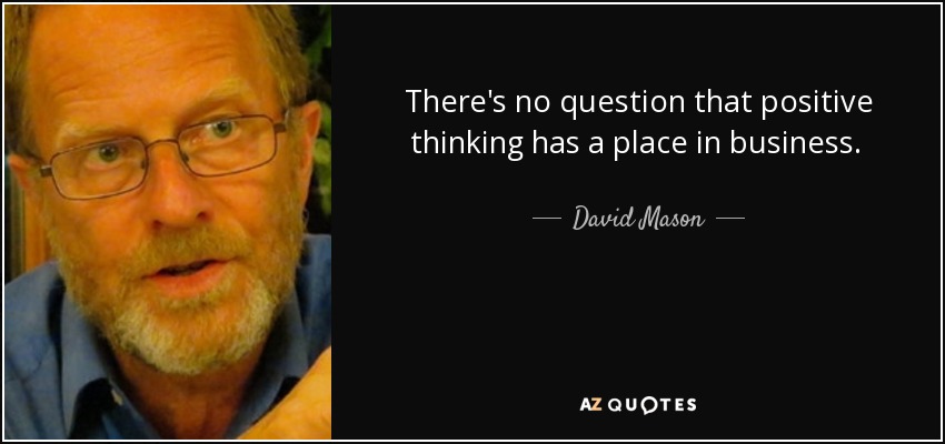 There's no question that positive thinking has a place in business. [...just as it has in the the rest of a happy, successful person's life.] - David Mason