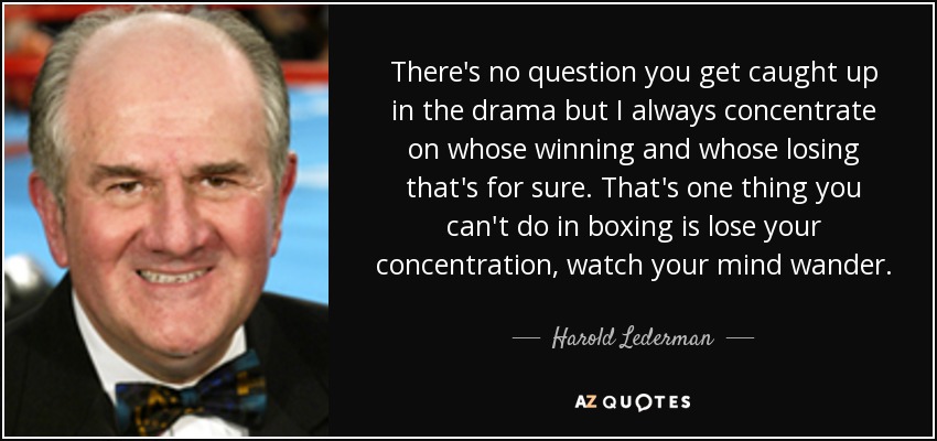 There's no question you get caught up in the drama but I always concentrate on whose winning and whose losing that's for sure. That's one thing you can't do in boxing is lose your concentration, watch your mind wander. - Harold Lederman