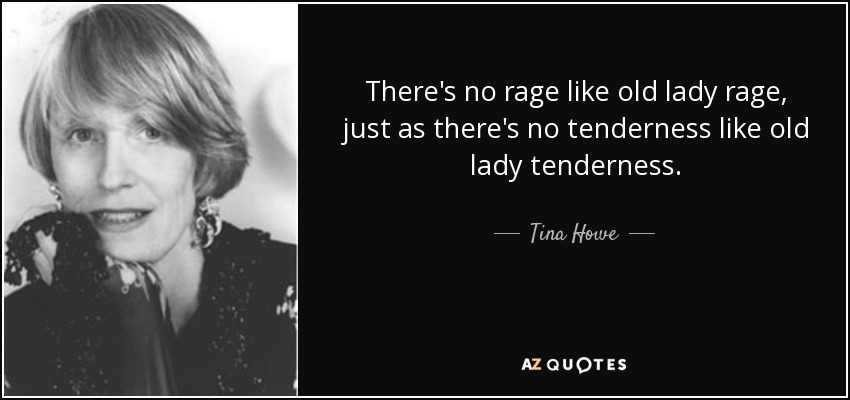 There's no rage like old lady rage, just as there's no tenderness like old lady tenderness. - Tina Howe